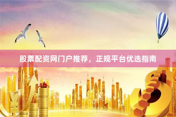 股票配资网门户推荐，正规平台优选指南