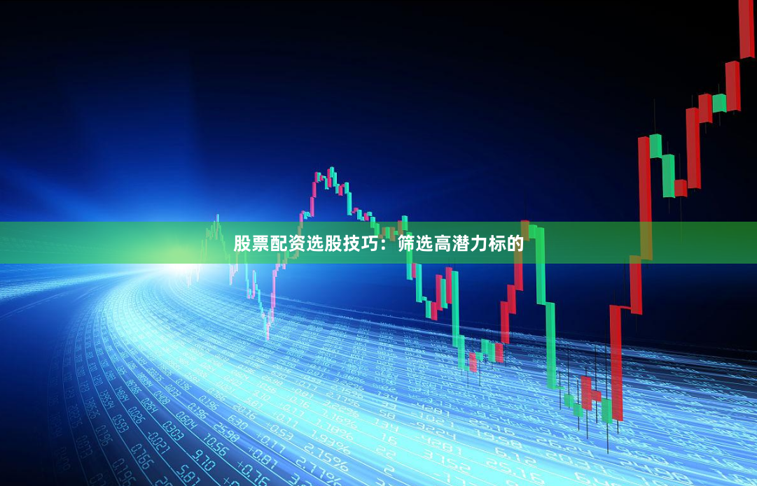 股票配资选股技巧：筛选高潜力标的