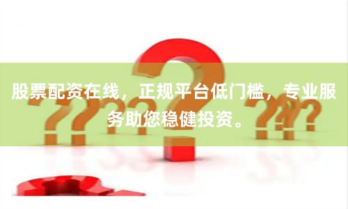 股票配资在线，正规平台低门槛，专业服务助您稳健投资。