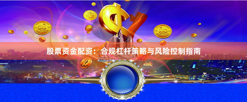 股票资金配资：合规杠杆策略与风险控制指南