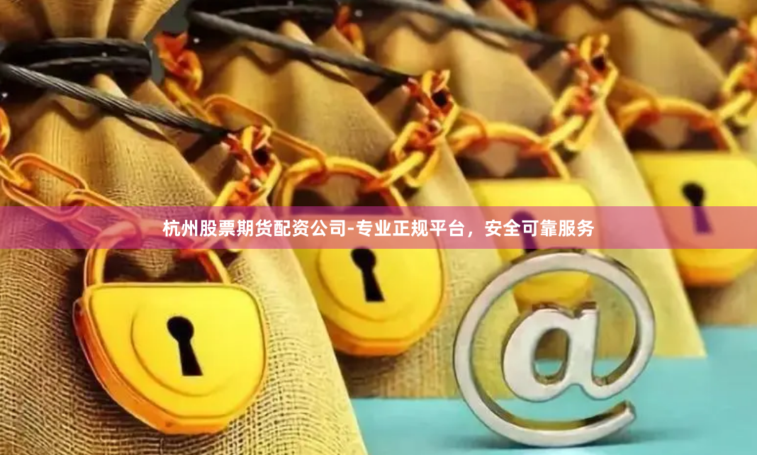 杭州股票期货配资公司-专业正规平台，安全可靠服务