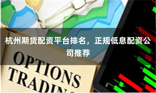 杭州期货配资平台排名，正规低息配资公司推荐