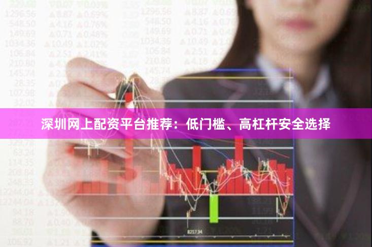 深圳网上配资平台推荐：低门槛、高杠杆安全选择