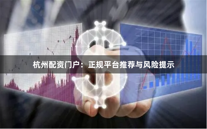 杭州配资门户：正规平台推荐与风险提示