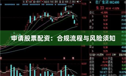 申请股票配资：合规流程与风险须知