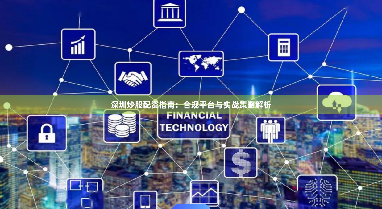 深圳炒股配资指南：合规平台与实战策略解析