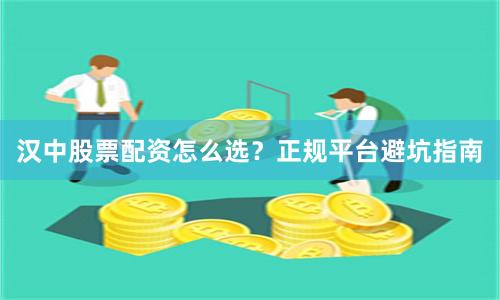 汉中股票配资怎么选？正规平台避坑指南